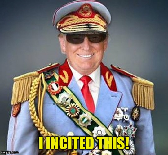 Insurrection Time | I INCITED THIS! | image tagged in generalissimo donald trump of the banana republic | made w/ Imgflip meme maker