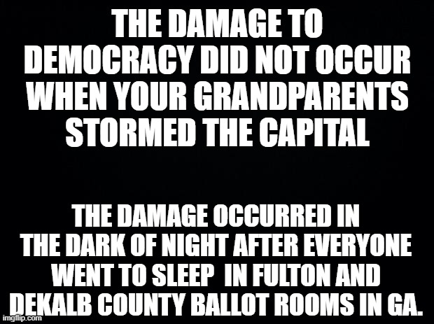 yep | THE DAMAGE TO DEMOCRACY DID NOT OCCUR WHEN YOUR GRANDPARENTS STORMED THE CAPITAL; THE DAMAGE OCCURRED IN THE DARK OF NIGHT AFTER EVERYONE WENT TO SLEEP  IN FULTON AND DEKALB COUNTY BALLOT ROOMS IN GA. | image tagged in democrats,communism | made w/ Imgflip meme maker