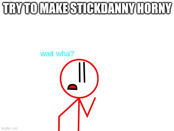 Stickdanny:i didnt sign up for this! | TRY TO MAKE STICKDANNY HORNY | image tagged in blank white template | made w/ Imgflip meme maker