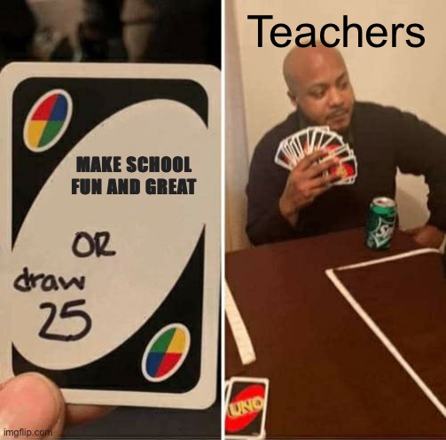 UNO Draw 25 Cards Meme | Teachers; MAKE SCHOOL FUN AND GREAT | image tagged in memes,uno draw 25 cards | made w/ Imgflip meme maker