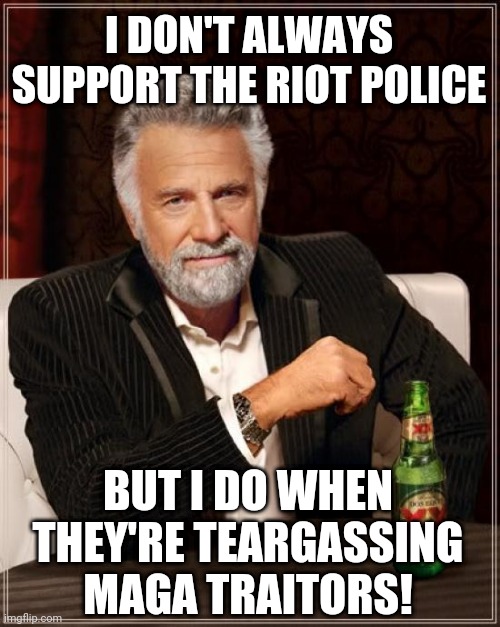 The Most Interesting Man In The World Meme | I DON'T ALWAYS SUPPORT THE RIOT POLICE; BUT I DO WHEN THEY'RE TEARGASSING MAGA TRAITORS! | image tagged in memes,the most interesting man in the world | made w/ Imgflip meme maker