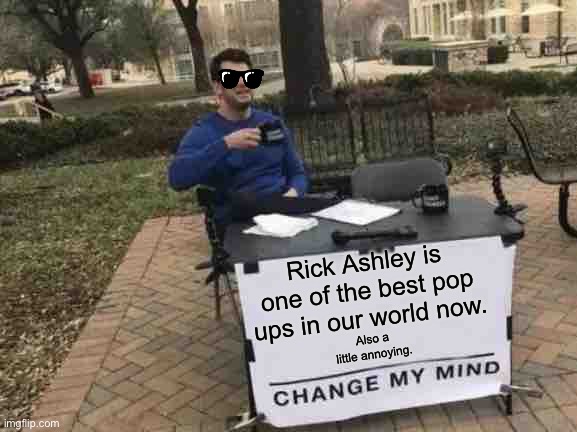 Change My Mind Meme | Rick Ashley is one of the best pop ups in our world now. Also a little annoying. | image tagged in memes,change my mind | made w/ Imgflip meme maker