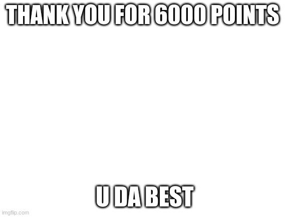 thank you | THANK YOU FOR 6000 POINTS; U DA BEST | image tagged in blank white template | made w/ Imgflip meme maker