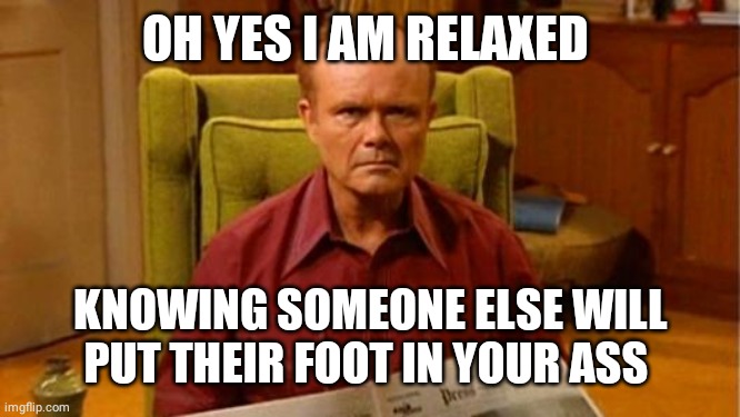 Red Forman Dumbass | OH YES I AM RELAXED KNOWING SOMEONE ELSE WILL PUT THEIR FOOT IN YOUR ASS | image tagged in red forman dumbass | made w/ Imgflip meme maker