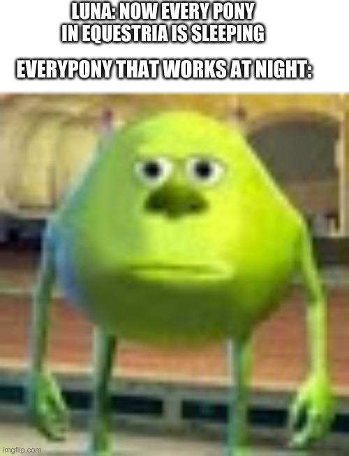 press F for night ponys | LUNA: NOW EVERY PONY IN EQUESTRIA IS SLEEPING; EVERYPONY THAT WORKS AT NIGHT: | image tagged in sully wazowski | made w/ Imgflip meme maker