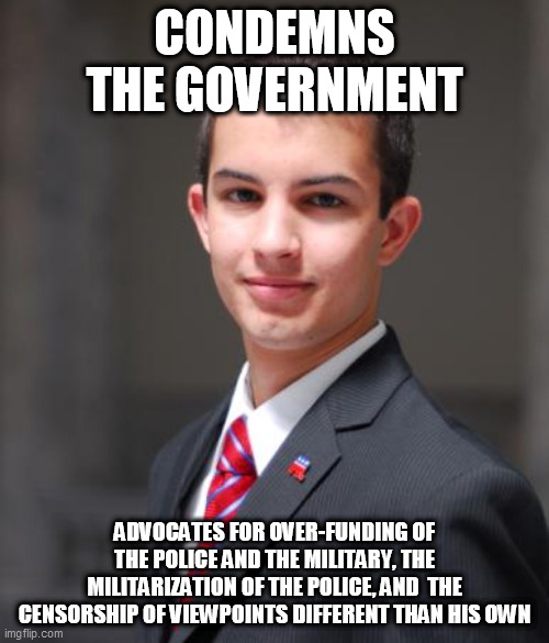 Conservative Double Standard | CONDEMNS THE GOVERNMENT; ADVOCATES FOR OVER-FUNDING OF THE POLICE AND THE MILITARY, THE MILITARIZATION OF THE POLICE, AND  THE CENSORSHIP OF VIEWPOINTS DIFFERENT THAN HIS OWN | image tagged in college conservative,conservative hypocrisy,conservative bias,conservative logic,government,hypocrisy | made w/ Imgflip meme maker