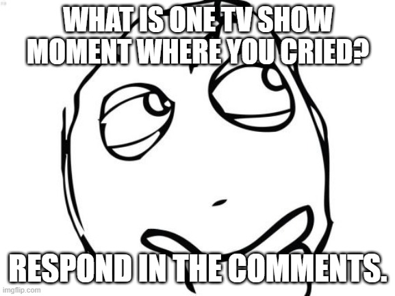 I've never cried watching TV, but I almost did watching the S2 finale of The Mandolorian | WHAT IS ONE TV SHOW MOMENT WHERE YOU CRIED? RESPOND IN THE COMMENTS. | image tagged in question rage face,tv shows | made w/ Imgflip meme maker