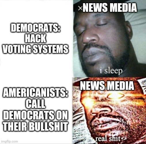 Trump 2020, no more bullshit | NEWS MEDIA; DEMOCRATS: HACK VOTING SYSTEMS; NEWS MEDIA; AMERICANISTS: CALL DEMOCRATS ON THEIR BULLSHIT | image tagged in memes,sleeping shaq | made w/ Imgflip meme maker