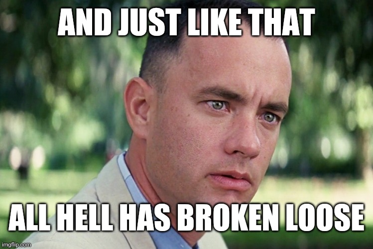 And Just Like That | AND JUST LIKE THAT; ALL HELL HAS BROKEN LOOSE | image tagged in memes,and just like that,forrest gump,politics | made w/ Imgflip meme maker