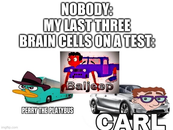 lmao- | NOBODY:; MY LAST THREE BRAIN CELLS ON A TEST: | image tagged in memes,funny,vehicle,cars,phineas and ferb,word play | made w/ Imgflip meme maker
