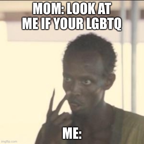Who else | MOM: LOOK AT ME IF YOUR LGBTQ; ME: | image tagged in memes,look at me | made w/ Imgflip meme maker
