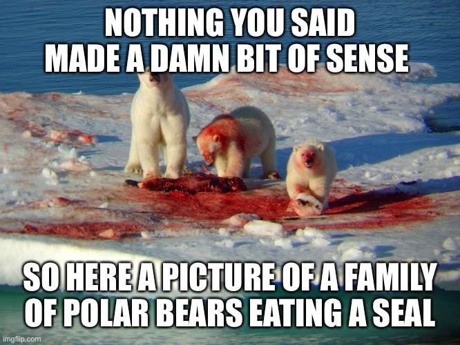 Polar bears | NOTHING YOU SAID MADE A DAMN BIT OF SENSE; SO HERE A PICTURE OF A FAMILY OF POLAR BEARS EATING A SEAL | image tagged in funny,polar bear,bullshit,fuck you,death | made w/ Imgflip meme maker