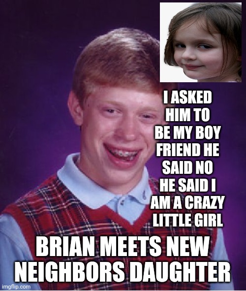 Bad Luck Brian | I ASKED HIM TO BE MY BOY FRIEND HE SAID NO HE SAID I AM A CRAZY LITTLE GIRL; BRIAN MEETS NEW NEIGHBORS DAUGHTER | image tagged in memes,bad luck brian | made w/ Imgflip meme maker