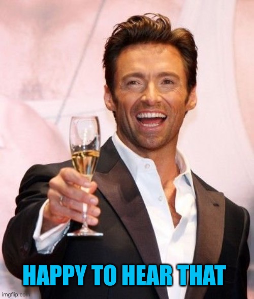 Hugh Jackman Cheers | HAPPY TO HEAR THAT | image tagged in hugh jackman cheers | made w/ Imgflip meme maker