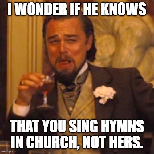 Laughing Leo Meme | I WONDER IF HE KNOWS THAT YOU SING HYMNS IN CHURCH, NOT HERS. | image tagged in memes,laughing leo | made w/ Imgflip meme maker