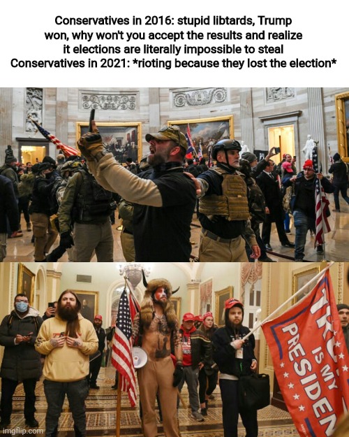 Trumpest coup attempt | Conservatives in 2016: stupid libtards, Trump won, why won't you accept the results and realize it elections are literally impossible to steal
Conservatives in 2021: *rioting because they lost the election* | image tagged in trumpest coup attempt | made w/ Imgflip meme maker