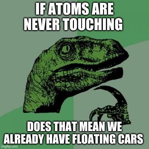 Philosoraptor Meme | IF ATOMS ARE NEVER TOUCHING; DOES THAT MEAN WE ALREADY HAVE FLOATING CARS | image tagged in memes,philosoraptor | made w/ Imgflip meme maker
