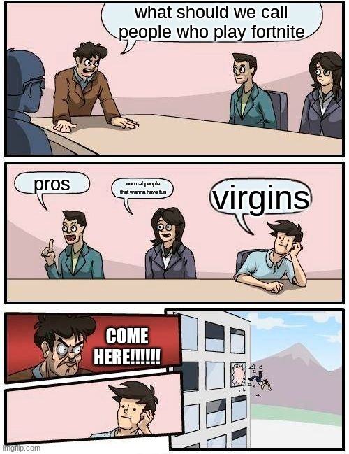 Boardroom Meeting Suggestion Meme | what should we call people who play fortnite; pros; normal people that wanna have fun; virgins; COME HERE!!!!!! | image tagged in memes,boardroom meeting suggestion | made w/ Imgflip meme maker