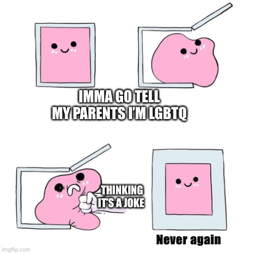 ... | IMMA GO TELL MY PARENTS I’M LGBTQ; THINKING IT’S A JOKE; Never again | image tagged in never again | made w/ Imgflip meme maker