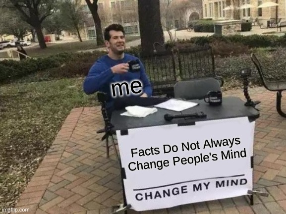 Change My Mind |  me; Facts Do Not Always Change People's Mind | image tagged in memes,change my mind | made w/ Imgflip meme maker