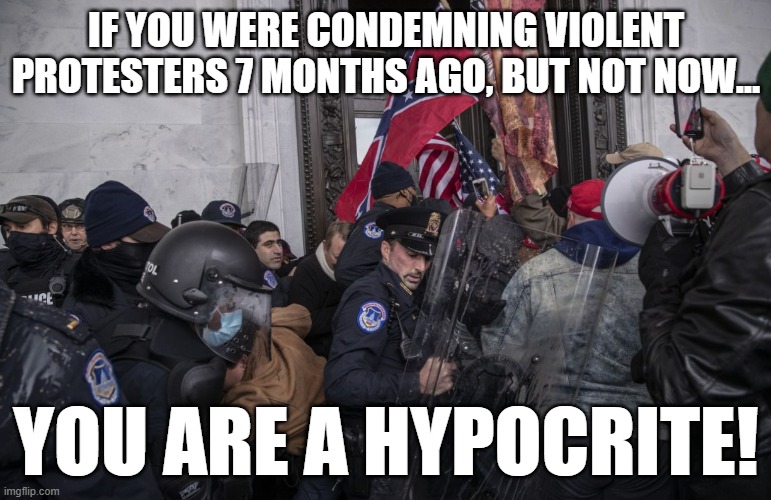 VIOLENT PROTESTERS BY ANY NAME | IF YOU WERE CONDEMNING VIOLENT PROTESTERS 7 MONTHS AGO, BUT NOT NOW... YOU ARE A HYPOCRITE! | image tagged in dump trump,politics,political,republicans,democrats,president biden | made w/ Imgflip meme maker