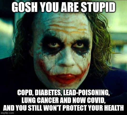 Joker. It's simple we kill the batman | GOSH YOU ARE STUPID; COPD, DIABETES, LEAD-POISONING, LUNG CANCER AND NOW COVID, AND YOU STILL WON'T PROTECT YOUR HEALTH | image tagged in joker it's simple we kill the batman | made w/ Imgflip meme maker