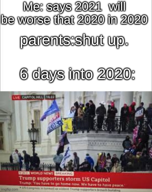 Me: says 2021  will be worse that 2020 in 2020; parents:shut up. 6 days into 2020: | image tagged in white background | made w/ Imgflip meme maker