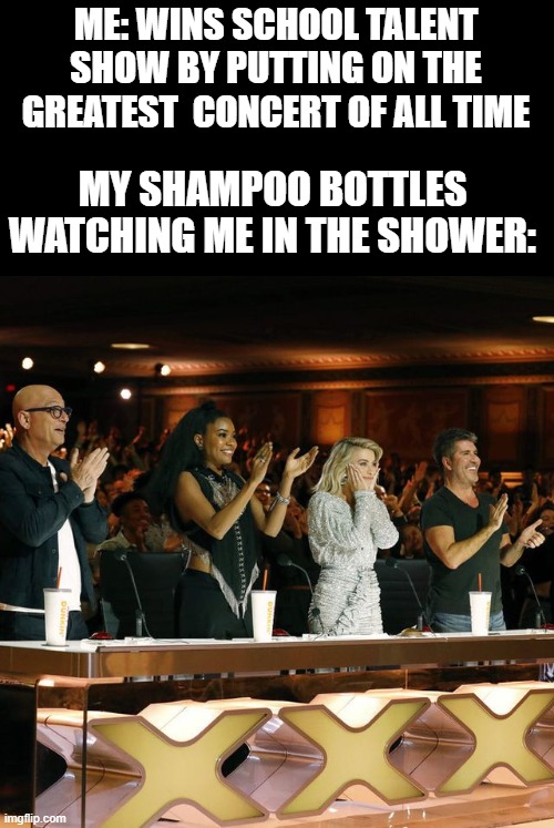 Don't tell me you haven't done this | ME: WINS SCHOOL TALENT SHOW BY PUTTING ON THE GREATEST  CONCERT OF ALL TIME; MY SHAMPOO BOTTLES WATCHING ME IN THE SHOWER: | image tagged in americas got talent judges standing ovation,shower,concert,reality check | made w/ Imgflip meme maker