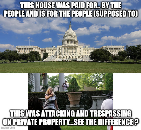 Capitol | THIS HOUSE WAS PAID FOR.. BY THE PEOPLE AND IS FOR THE PEOPLE (SUPPOSED TO); THIS WAS ATTACKING AND TRESPASSING ON PRIVATE PROPERTY...SEE THE DIFFERENCE ? | image tagged in capitol hill | made w/ Imgflip meme maker