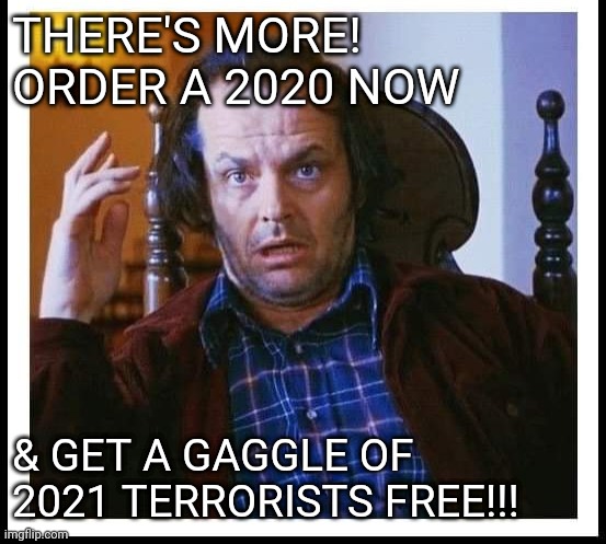There's more! | THERE'S MORE! ORDER A 2020 NOW; & GET A GAGGLE OF 2021 TERRORISTS FREE!!! | image tagged in say what | made w/ Imgflip meme maker