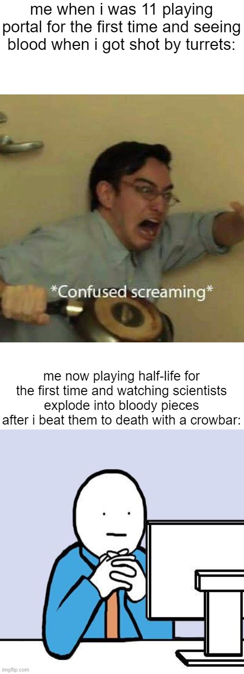 true story | me when i was 11 playing portal for the first time and seeing blood when i got shot by turrets:; me now playing half-life for the first time and watching scientists explode into bloody pieces after i beat them to death with a crowbar: | image tagged in confused screaming,computer neutral face | made w/ Imgflip meme maker