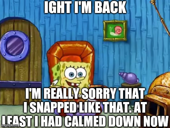 your fine lacey | IGHT I'M BACK; I'M REALLY SORRY THAT I SNAPPED LIKE THAT. AT LEAST I HAD CALMED DOWN NOW | image tagged in ight imma not head out,i'm really sorry | made w/ Imgflip meme maker