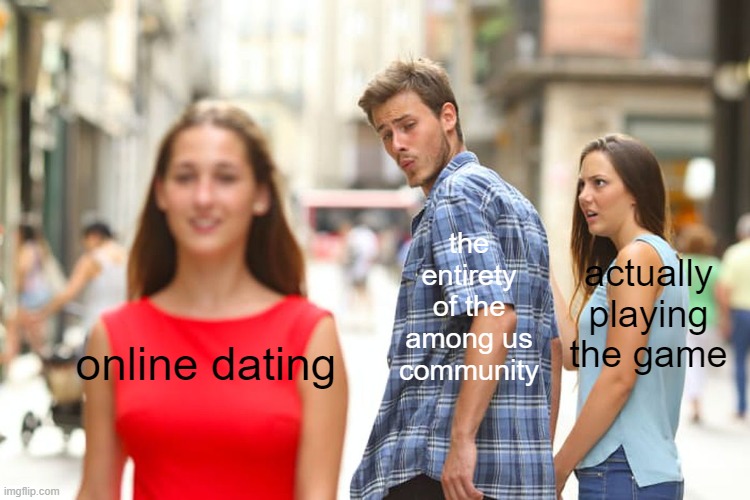 seriously please stop this isn't even a joke | the entirety of the among us community; actually playing the game; online dating | image tagged in memes,distracted boyfriend | made w/ Imgflip meme maker
