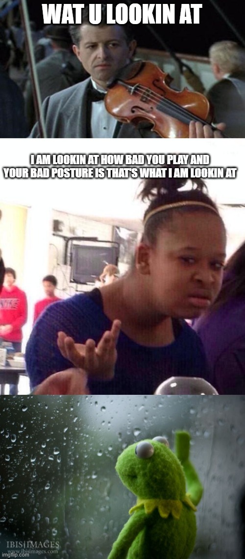 WAT U LOOKIN AT; I AM LOOKIN AT HOW BAD YOU PLAY AND YOUR BAD POSTURE IS THAT'S WHAT I AM LOOKIN AT | image tagged in titanic,memes,black girl wat,kermit window | made w/ Imgflip meme maker