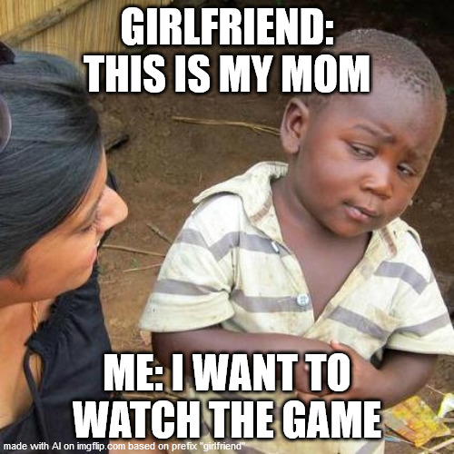 I want to watch the game | GIRLFRIEND: THIS IS MY MOM; ME: I WANT TO WATCH THE GAME | image tagged in memes,third world skeptical kid | made w/ Imgflip meme maker