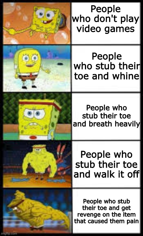 The different people | People who don't play video games; People who stub their toe and whine; People who stub their toe and breath heavily; People who stub their toe and walk it off; People who stub their toe and get revenge on the item that caused them pain | image tagged in memes,toe | made w/ Imgflip meme maker