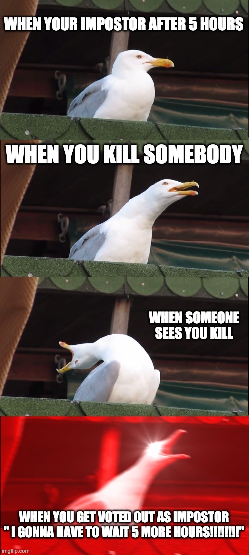 Inhaling Seagull | WHEN YOUR IMPOSTOR AFTER 5 HOURS; WHEN YOU KILL SOMEBODY; WHEN SOMEONE SEES YOU KILL; WHEN YOU GET VOTED OUT AS IMPOSTOR " I GONNA HAVE TO WAIT 5 MORE HOURS!!!!!!!!" | image tagged in memes,inhaling seagull | made w/ Imgflip meme maker