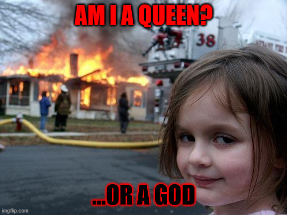 Disaster Girl | AM I A QUEEN? ...OR A GOD | image tagged in memes,disaster girl | made w/ Imgflip meme maker