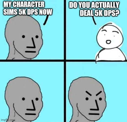 Angry npc wojak | MY CHARACTER SIMS 5K DPS NOW; DO YOU ACTUALLY DEAL 5K DPS? | image tagged in angry npc wojak | made w/ Imgflip meme maker