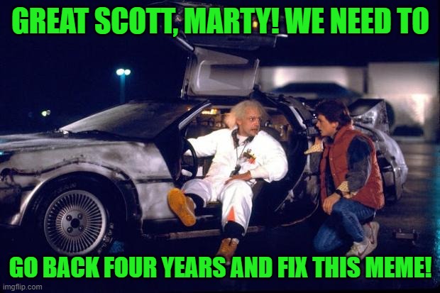 Back to the future | GREAT SCOTT, MARTY! WE NEED TO GO BACK FOUR YEARS AND FIX THIS MEME! | image tagged in back to the future | made w/ Imgflip meme maker