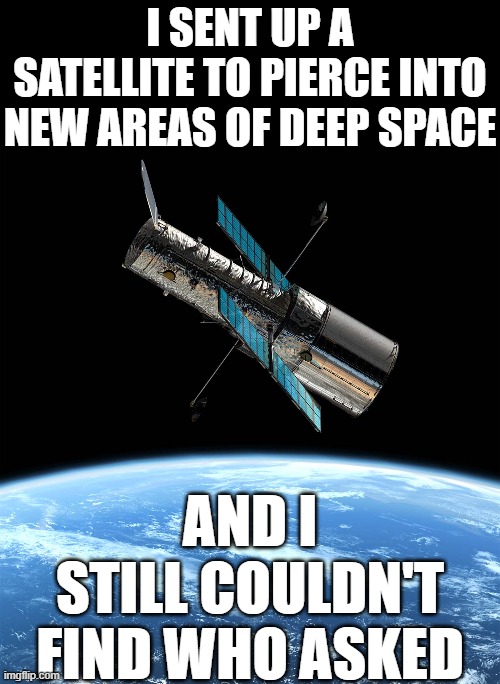 I SENT UP A SATELLITE TO PIERCE INTO NEW AREAS OF DEEP SPACE; AND I STILL COULDN'T FIND WHO ASKED | image tagged in who asked | made w/ Imgflip meme maker