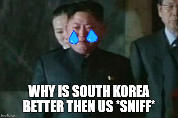 Kim Jong Un Sad Meme | WHY IS SOUTH KOREA BETTER THEN US *SNIFF* | image tagged in memes,kim jong un sad | made w/ Imgflip meme maker