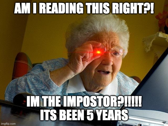Grandma Finds The Internet Meme | AM I READING THIS RIGHT?! IM THE IMPOSTOR?!!!!! ITS BEEN 5 YEARS | image tagged in memes,grandma finds the internet | made w/ Imgflip meme maker