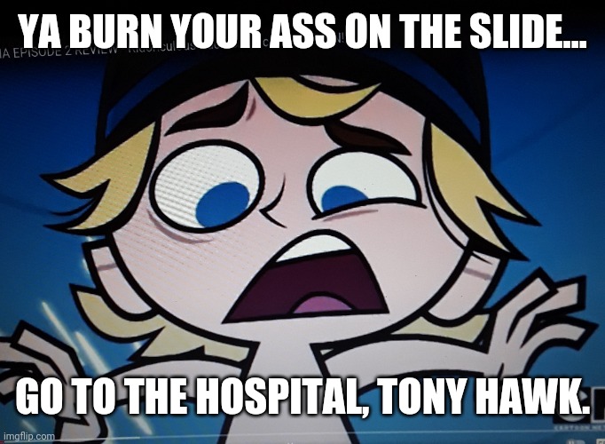 Cooked to a roast | YA BURN YOUR ASS ON THE SLIDE... GO TO THE HOSPITAL, TONY HAWK. | image tagged in meme | made w/ Imgflip meme maker