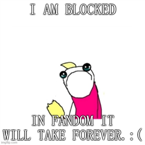 im blocked at fandom | I AM BLOCKED; IN FANDOM IT WILL TAKE FOREVER.:( | image tagged in memes,sad x all the y | made w/ Imgflip meme maker