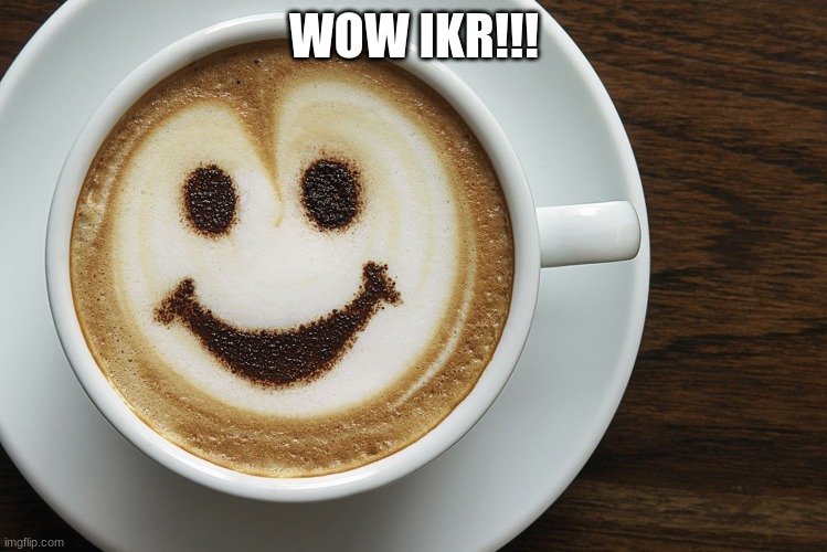 Yes you can Coffee | WOW IKR!!! | image tagged in yes you can coffee | made w/ Imgflip meme maker