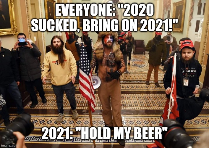 EVERYONE: "2020 SUCKED, BRING ON 2021!"; 2021: "HOLD MY BEER" | image tagged in 2021,2020 sucks,2020,election,riots,patriots | made w/ Imgflip meme maker