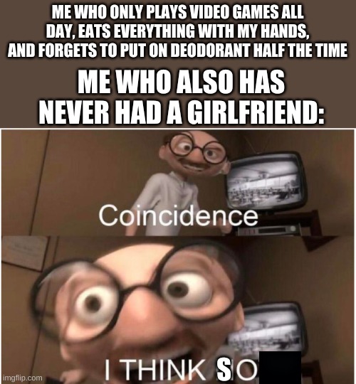 Coincidence, I THINK NOT | ME WHO ONLY PLAYS VIDEO GAMES ALL DAY, EATS EVERYTHING WITH MY HANDS, AND FORGETS TO PUT ON DEODORANT HALF THE TIME; ME WHO ALSO HAS NEVER HAD A GIRLFRIEND:; S | image tagged in coincidence i think not | made w/ Imgflip meme maker