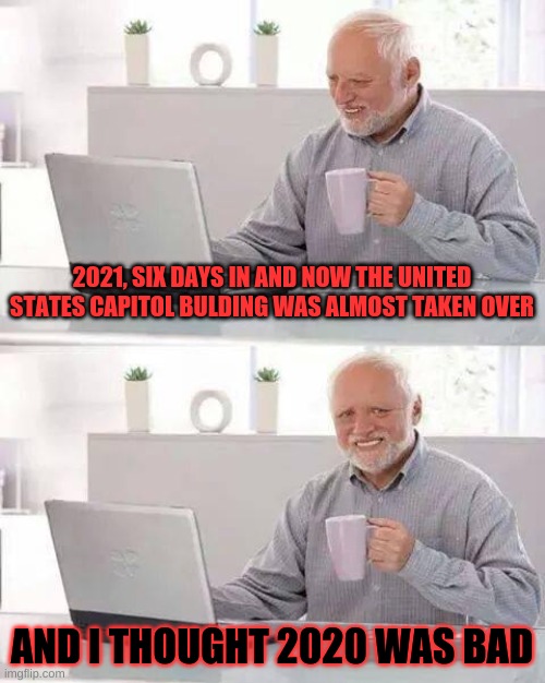 God save the U.S. | 2021, SIX DAYS IN AND NOW THE UNITED STATES CAPITOL BULDING WAS ALMOST TAKEN OVER; AND I THOUGHT 2020 WAS BAD | image tagged in memes,hide the pain harold | made w/ Imgflip meme maker