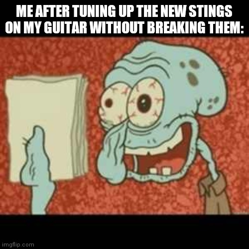 It's legit the most stressful thing in the world |  ME AFTER TUNING UP THE NEW STINGS ON MY GUITAR WITHOUT BREAKING THEM: | image tagged in stressed out squidward | made w/ Imgflip meme maker